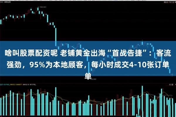 啥叫股票配资呢 老铺黄金出海“首战告捷”：客流强劲，95%为本地顾客，每小时成交4-10张订单