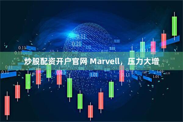 炒股配资开户官网 Marvell，压力大增