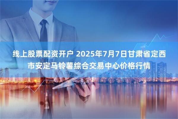 线上股票配资开户 2025年7月7日甘肃省定西市安定马铃薯综合交易中心价格行情
