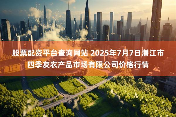 股票配资平台查询网站 2025年7月7日潜江市四季友农产品市场有限公司价格行情