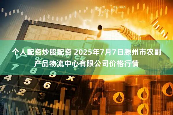 个人配资炒股配资 2025年7月7日滕州市农副产品物流中心有限公司价格行情