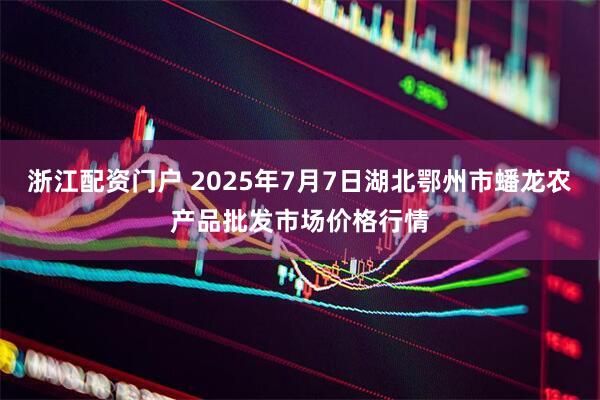 浙江配资门户 2025年7月7日湖北鄂州市蟠龙农产品批发市场价格行情