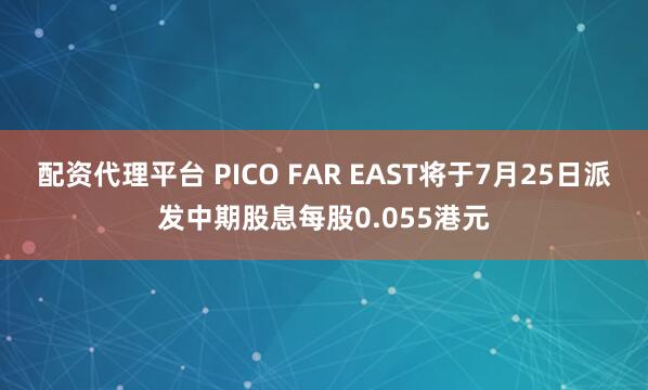 配资代理平台 PICO FAR EAST将于7月25日派发中期股息每股0.055港元