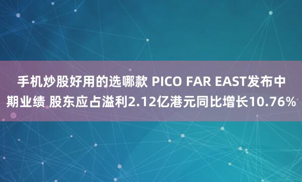 手机炒股好用的选哪款 PICO FAR EAST发布中期业绩 股东应占溢利2.12亿港元同比增长10.76%