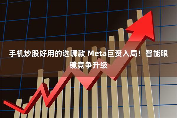 手机炒股好用的选哪款 Meta巨资入局！智能眼镜竞争升级