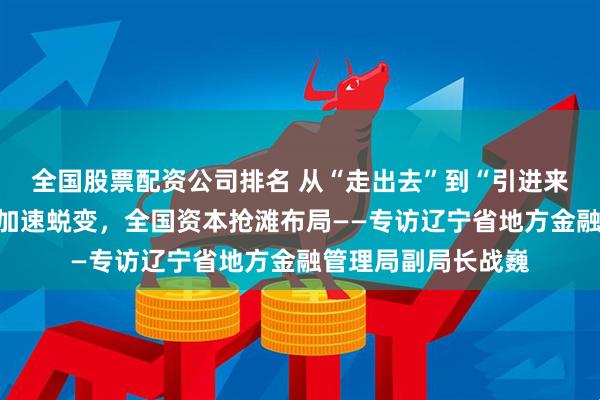全国股票配资公司排名 从“走出去”到“引进来”:辽宁创投生态加速蜕变,全国资本抢滩布局——专访辽宁省地方金融管理局副局长战巍