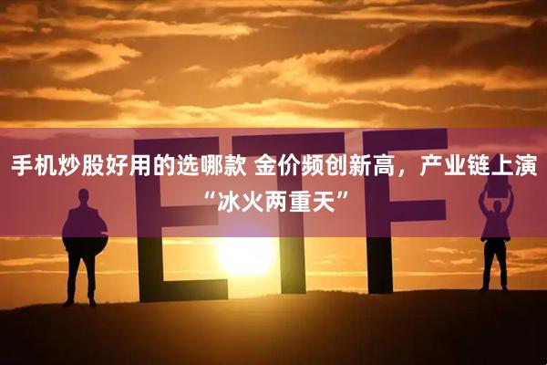 手机炒股好用的选哪款 金价频创新高，产业链上演“冰火两重天”