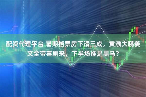 配资代理平台 暑期档票房下滑三成，黄渤大鹏姜文全带喜剧来，下半场谁是黑马？