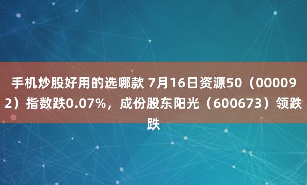 手机炒股好用的选哪款 7月16日资源50(000092)指数跌0.07%,成份股东阳光(600673)领跌