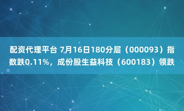 配资代理平台 7月16日180分层（000093）指数跌0.11%，成份股生益科技（600183）领跌