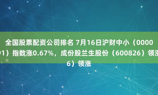 全国股票配资公司排名 7月16日沪财中小(000091)指数涨0.67%,成份股兰生股份(600826)领涨