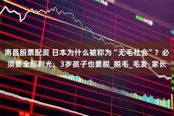 南昌股票配资 日本为什么被称为“无毛社会”?必须要全部剃光,3岁孩子也要脱_脱毛_毛发_家长