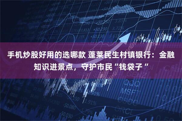 手机炒股好用的选哪款 蓬莱民生村镇银行：金融知识进景点，守护市民“钱袋子“