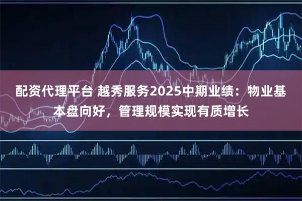 配资代理平台 越秀服务2025中期业绩：物业基本盘向好，管理规模实现有质增长