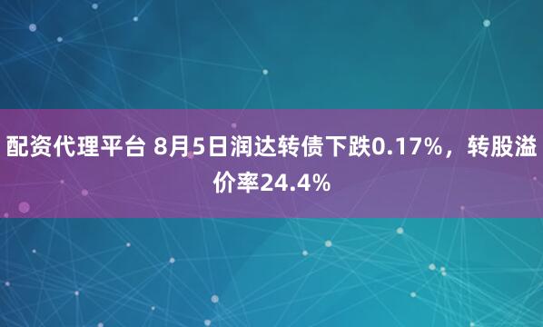 配资代理平台 8月5日润达转债下跌0.17%，转股溢价率24.4%