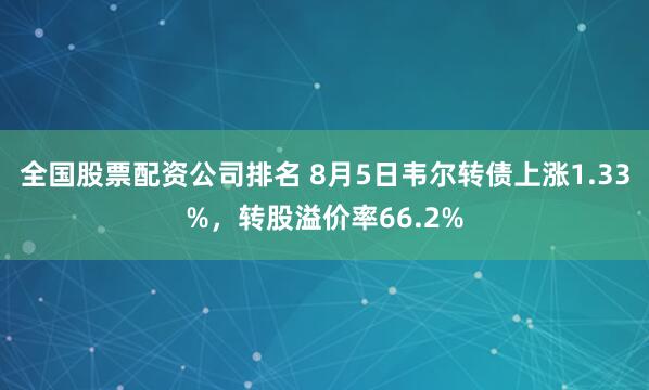 全国股票配资公司排名 8月5日韦尔转债上涨1.33%，转股溢价率66.2%