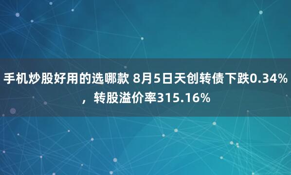 手机炒股好用的选哪款 8月5日天创转债下跌0.34%，转股溢价率315.16%