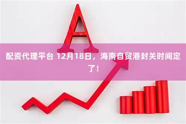 配资代理平台 12月18日，海南自贸港封关时间定了！