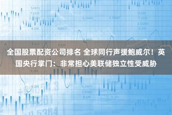 全国股票配资公司排名 全球同行声援鲍威尔！英国央行掌门：非常担心美联储独立性受威胁