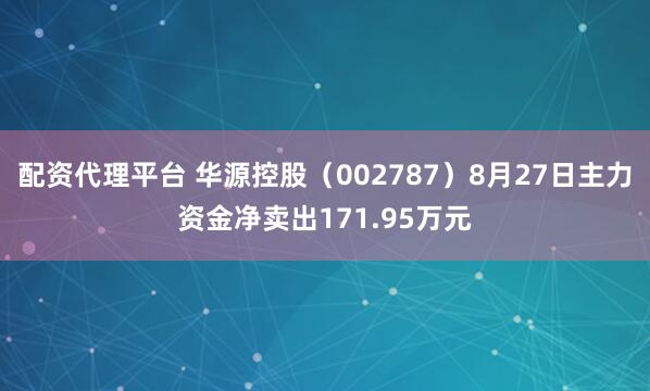 配资代理平台 华源控股（002787）8月27日主力资金净卖出171.95万元
