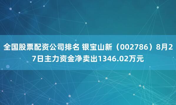 全国股票配资公司排名 银宝山新（002786）8月27日主力资金净卖出1346.02万元