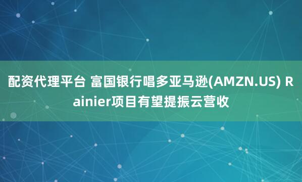 配资代理平台 富国银行唱多亚马逊(AMZN.US) Rainier项目有望提振云营收