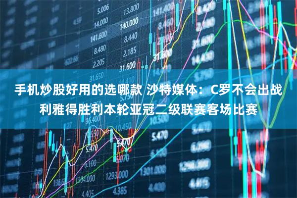 手机炒股好用的选哪款 沙特媒体：C罗不会出战利雅得胜利本轮亚冠二级联赛客场比赛