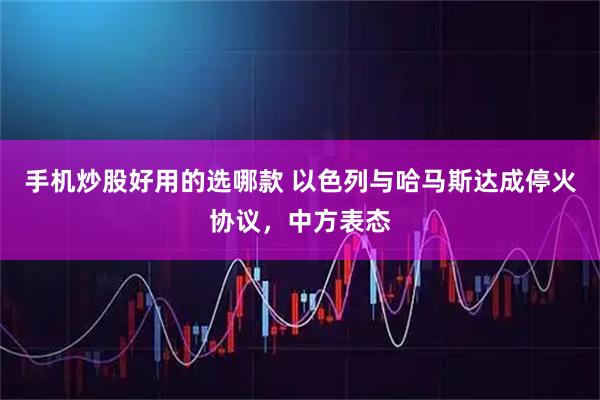 手机炒股好用的选哪款 以色列与哈马斯达成停火协议，中方表态