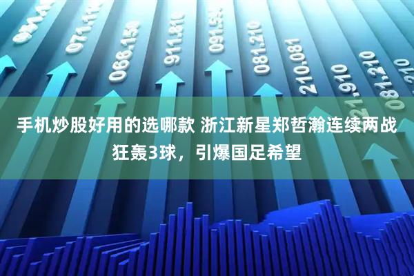 手机炒股好用的选哪款 浙江新星郑哲瀚连续两战狂轰3球,引爆国足希望