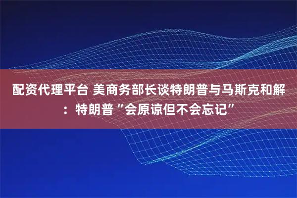 配资代理平台 美商务部长谈特朗普与马斯克和解:特朗普“会原谅但不会忘记”