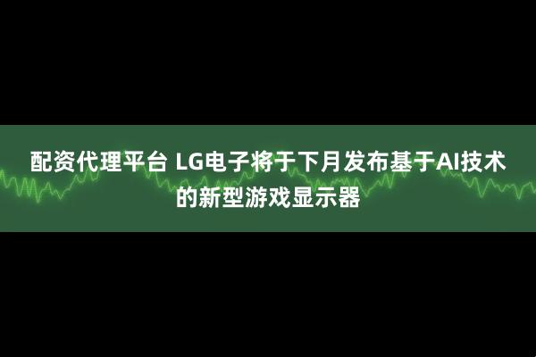 配资代理平台 LG电子将于下月发布基于AI技术的新型游戏显示器