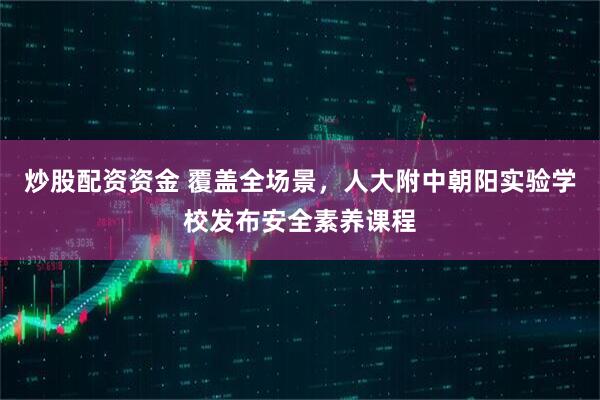 炒股配资资金 覆盖全场景,人大附中朝阳实验学校发布安全素养课程