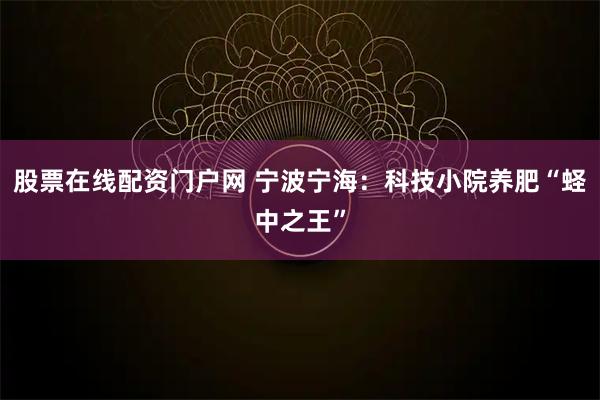 股票在线配资门户网 宁波宁海：科技小院养肥“蛏中之王”