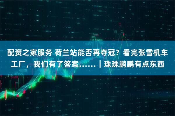 配资之家服务 荷兰站能否再夺冠？看完张雪机车工厂，我们有了答案……｜珠珠鹏鹏有点东西