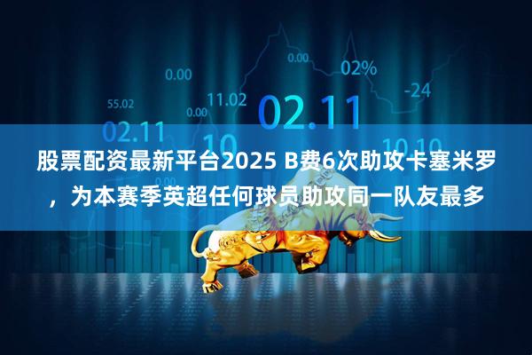 股票配资最新平台2025 B费6次助攻卡塞米罗，为本赛季英超任何球员助攻同一队友最多