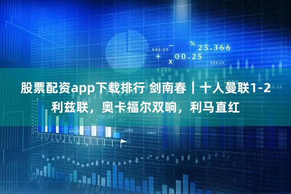 股票配资app下载排行 剑南春｜十人曼联1-2利兹联，奥卡福尔双响，利马直红