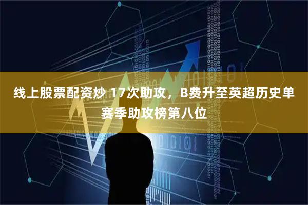 线上股票配资炒 17次助攻，B费升至英超历史单赛季助攻榜第八位
