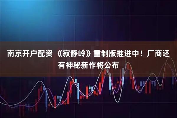 南京开户配资 《寂静岭》重制版推进中！厂商还有神秘新作将公布