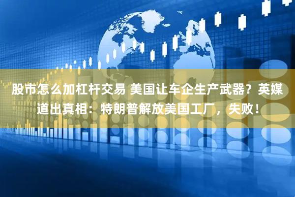 股市怎么加杠杆交易 美国让车企生产武器？英媒道出真相：特朗普解放美国工厂，失败！