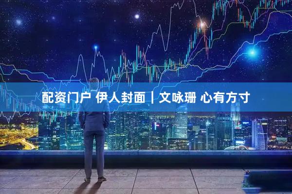 配资门户 伊人封面｜文咏珊 心有方寸
