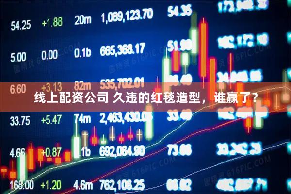 线上配资公司 久违的红毯造型，谁赢了？