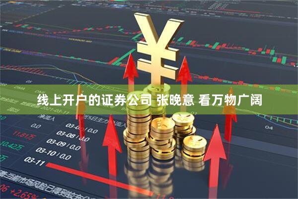 线上开户的证券公司 张晚意 看万物广阔