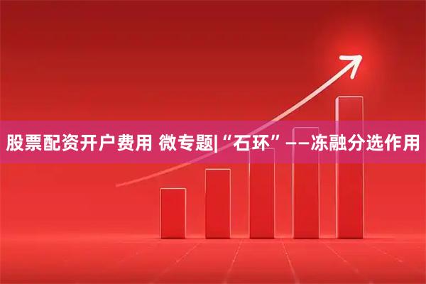 股票配资开户费用 微专题|“石环”——冻融分选作用