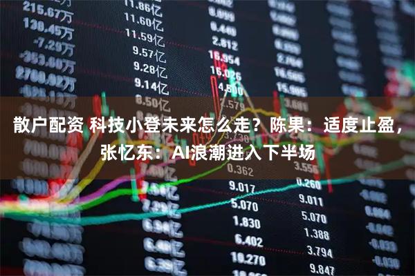 散户配资 科技小登未来怎么走？陈果：适度止盈，张忆东：AI浪潮进入下半场
