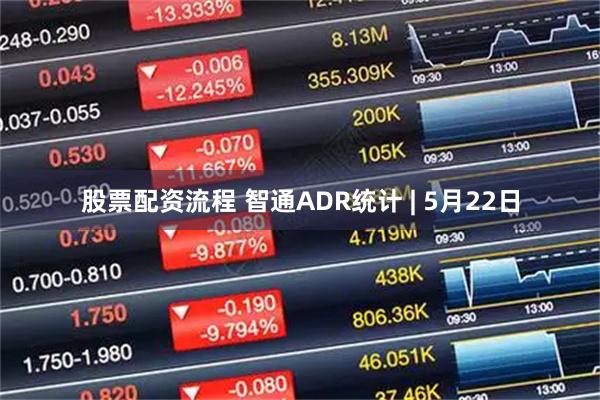 股票配资流程 智通ADR统计 | 5月22日