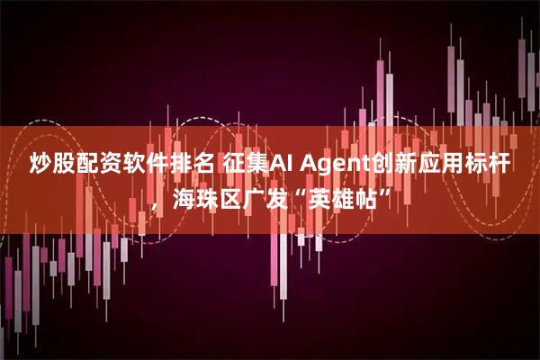 炒股配资软件排名 征集AI Agent创新应用标杆，海珠区广发“英雄帖”