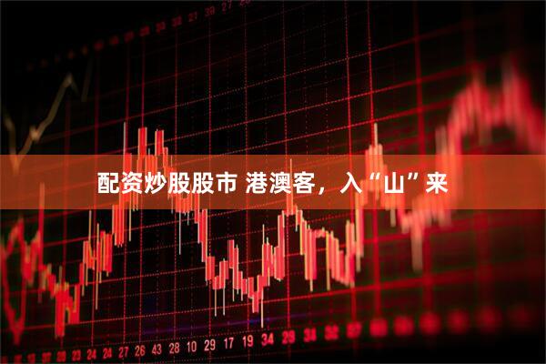 配资炒股股市 港澳客，入“山”来
