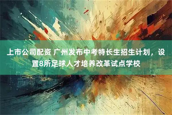 上市公司配资 广州发布中考特长生招生计划，设置8所足球人才培养改革试点学校