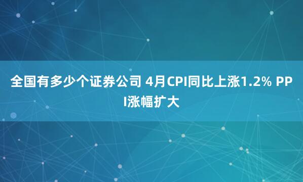 全国有多少个证券公司 4月CPI同比上涨1.2% PPI涨幅扩大