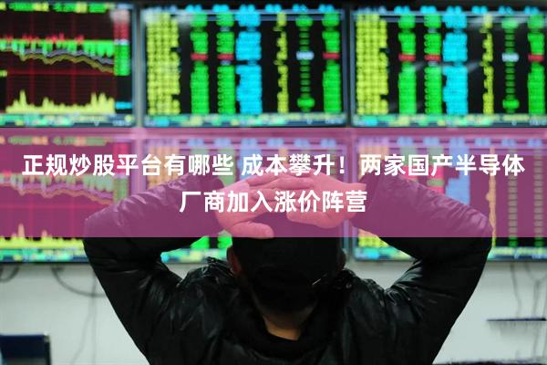 正规炒股平台有哪些 成本攀升！两家国产半导体厂商加入涨价阵营